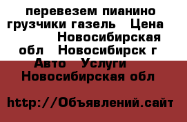 перевезем пианино грузчики газель › Цена ­ 4 500 - Новосибирская обл., Новосибирск г. Авто » Услуги   . Новосибирская обл.